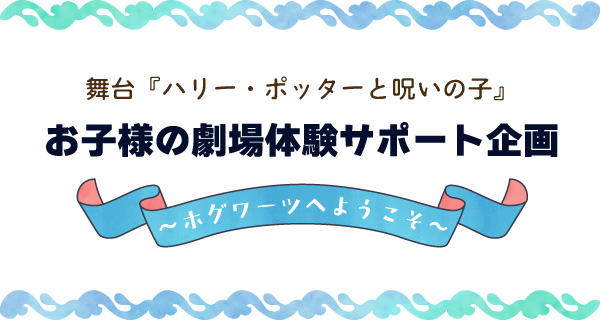 舞台『ハリー・ポッターと呪いの子』お子様の劇場体験サポート企画～ホグワーツへようこそ～