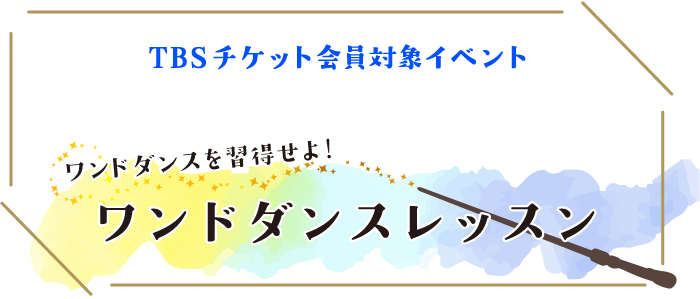 TBSチケット会員対象イベント舞台『ハリー・ポッターと呪いの子』ワンドダンスを習得せよ！ワンドダンスレッスン